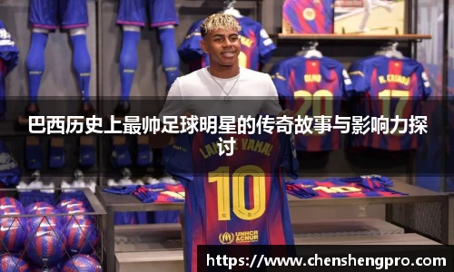 巴西历史上最帅足球明星的传奇故事与影响力探讨